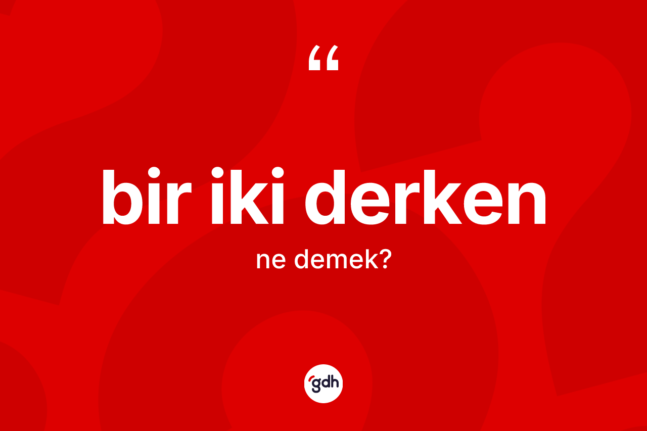 Bir iki derken ifadesinin anlamı nedir? Bir iki derken ifadesi hangi durumlarda kullanılır