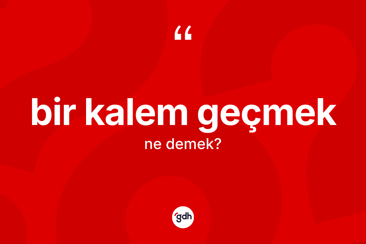 Bir kalem geçmek sözü nedir? Bir kalem geçmek ifadesinin TDK açıklaması nedir?