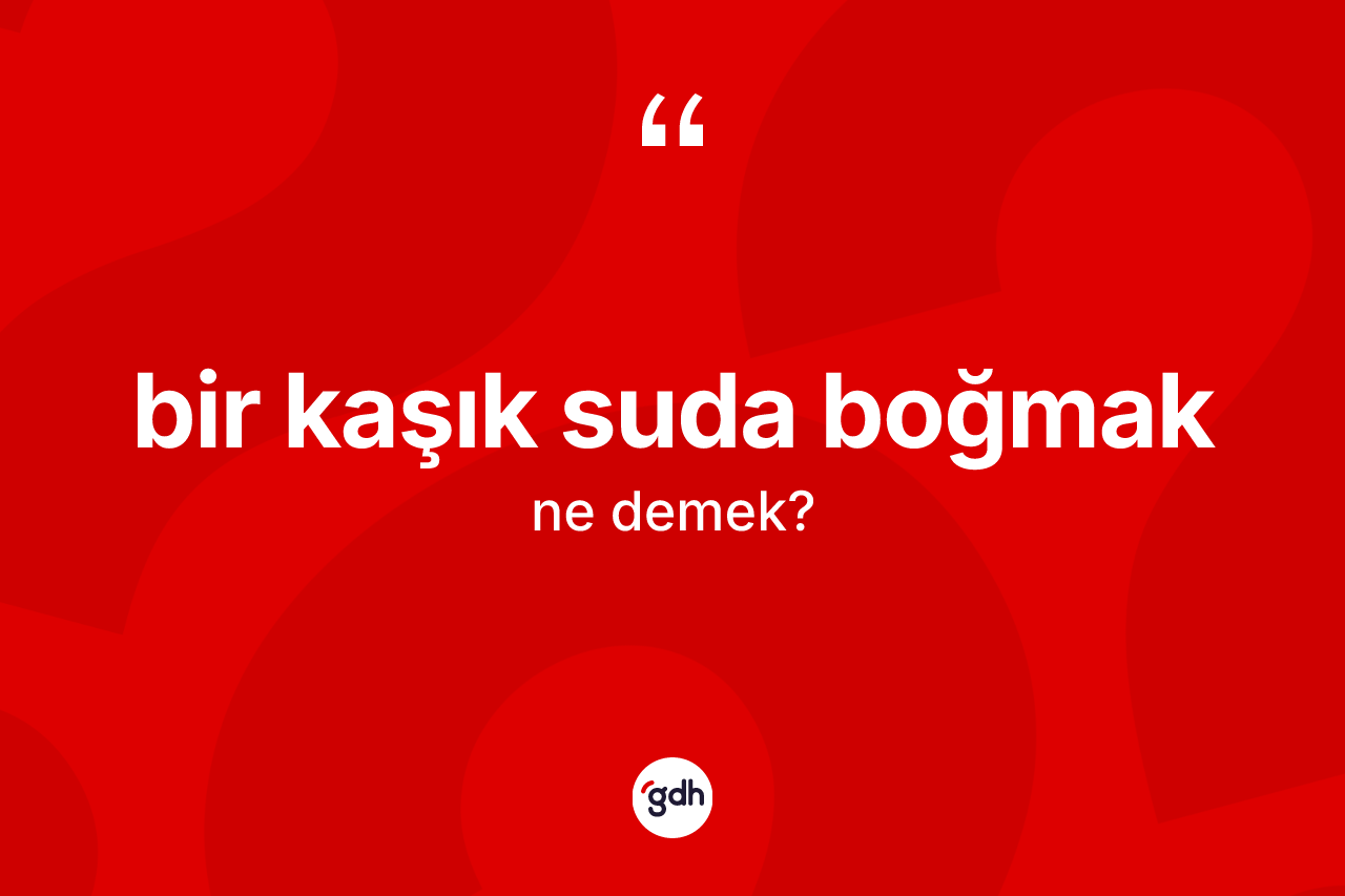 Bir kaşık suda boğmak sözü ne anlama gelir? Bir kaşık suda boğmak ifadesinin TDK anlamı nedir?