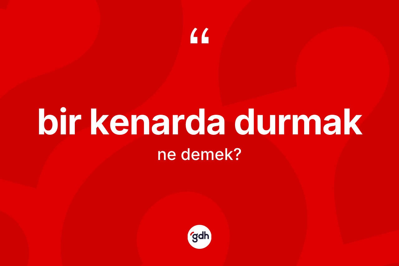 Bir kenarda durmak ifadesinin anlamı nedir? Bir kenarda durmak sözü nerede kullanılır?