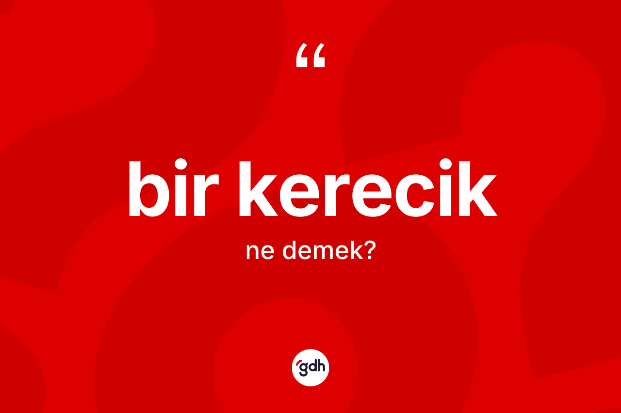 Bir kerecik kelimesinin tanımı nedir? Bir kereciğin TDK'ya göre anlamı nedir?