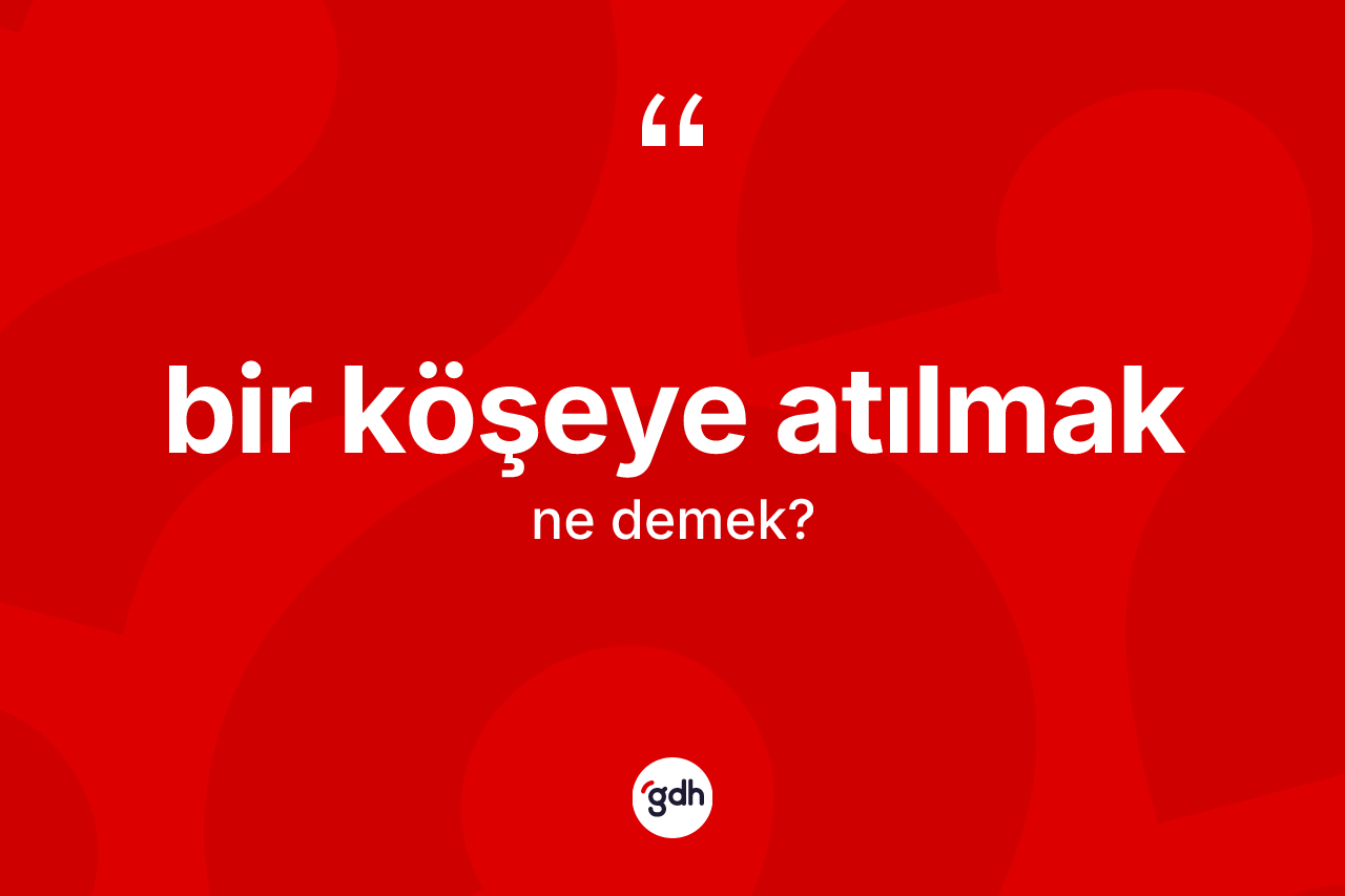 Bir köşeye atılmak ifadesi nedir?