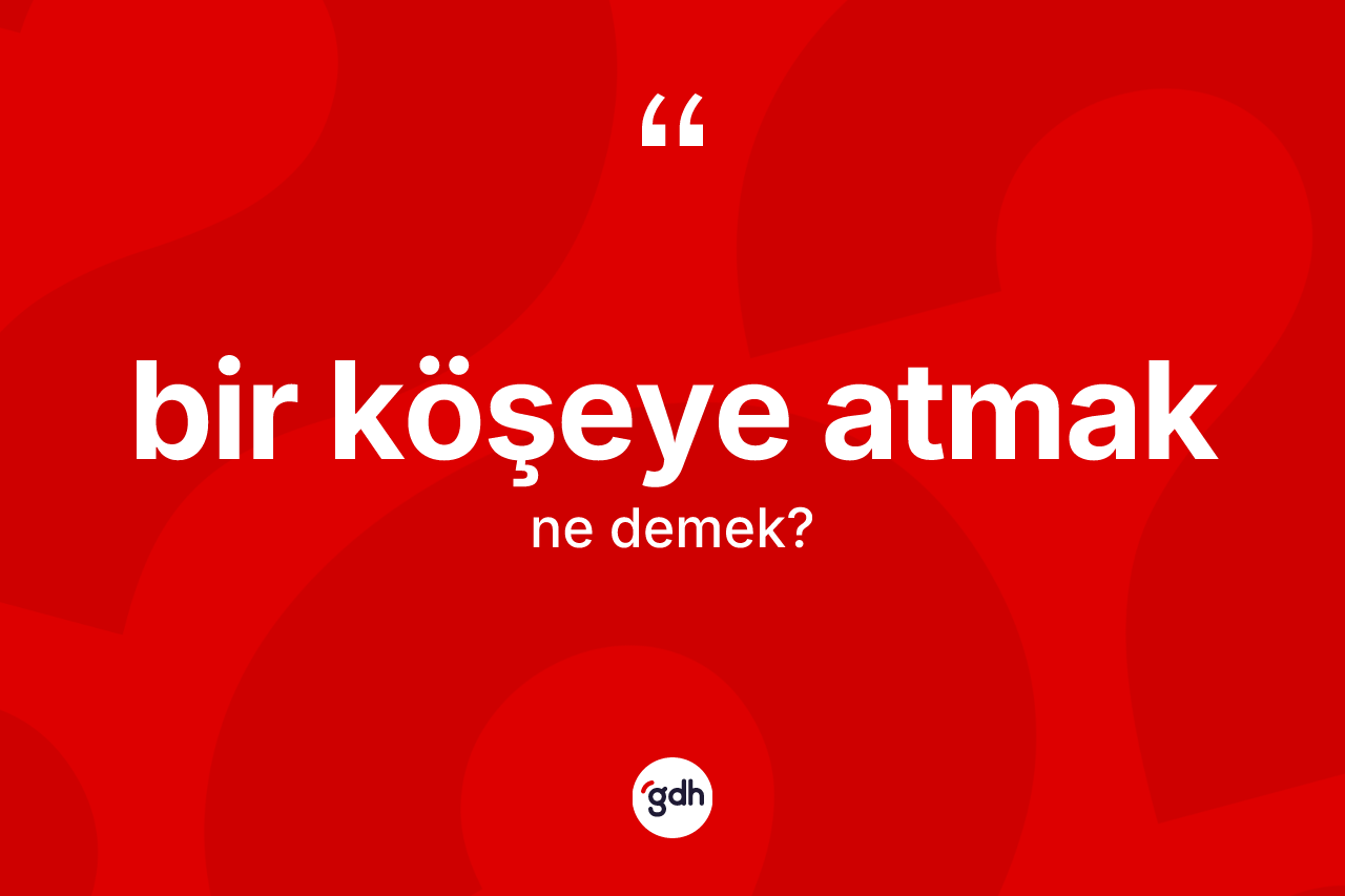 Bir köşeye atmak ifadesinin tanımı nedir?