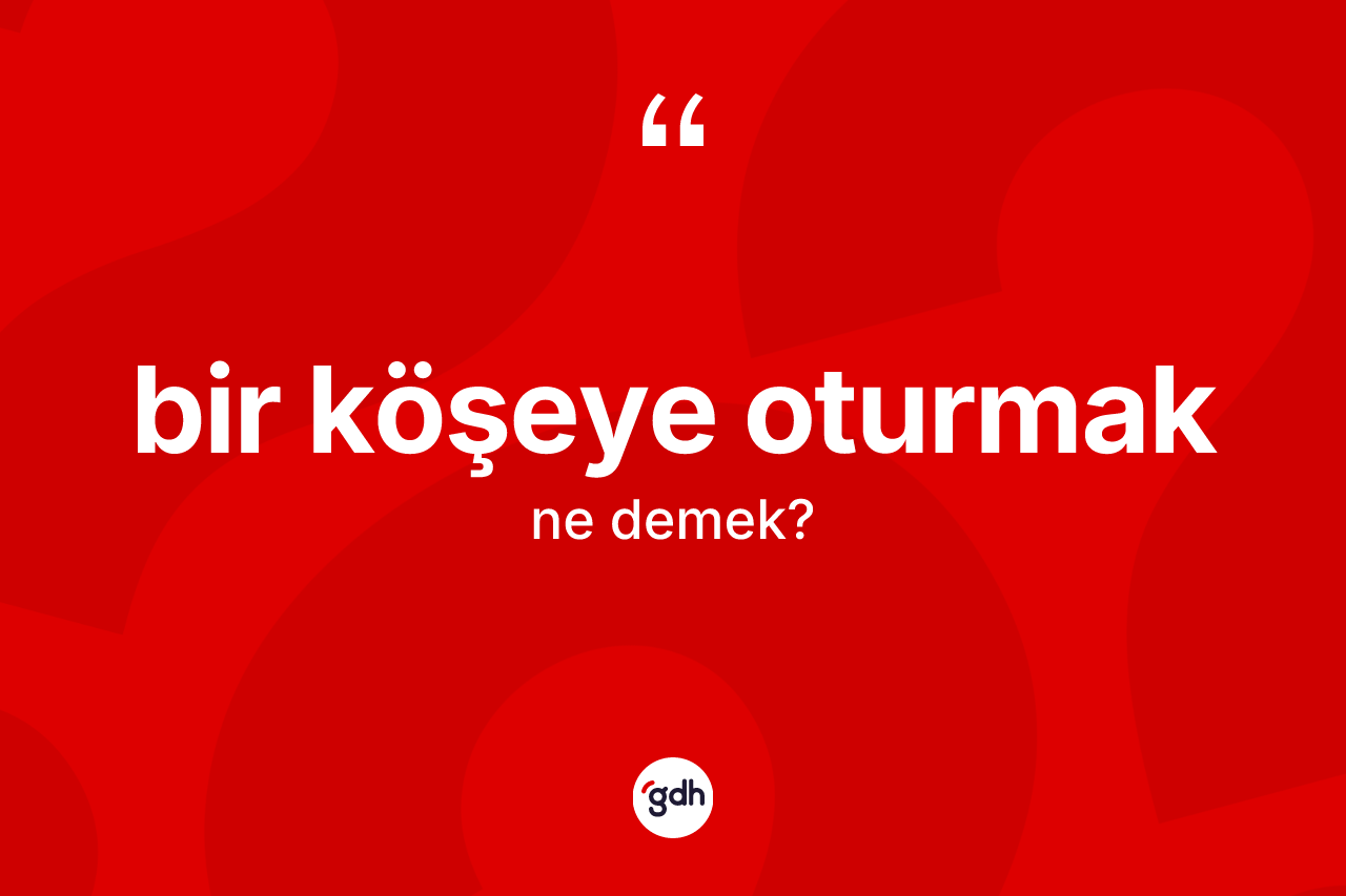 Bir köşeye oturmak ifadesinin anlamı nedir?