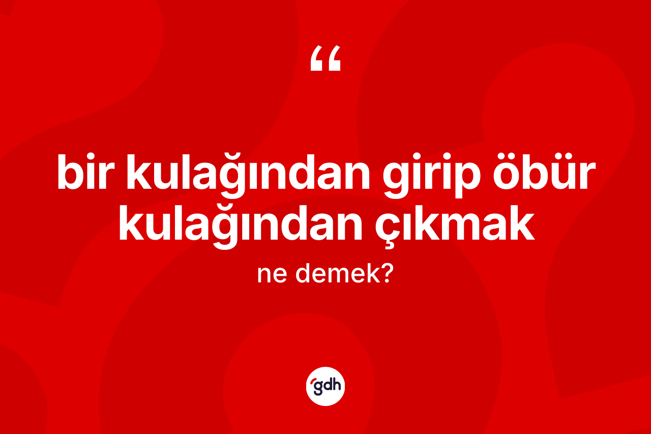 Bir kulağından girip öbür kulağından çıkmak ifadesinin tanımı nedir?