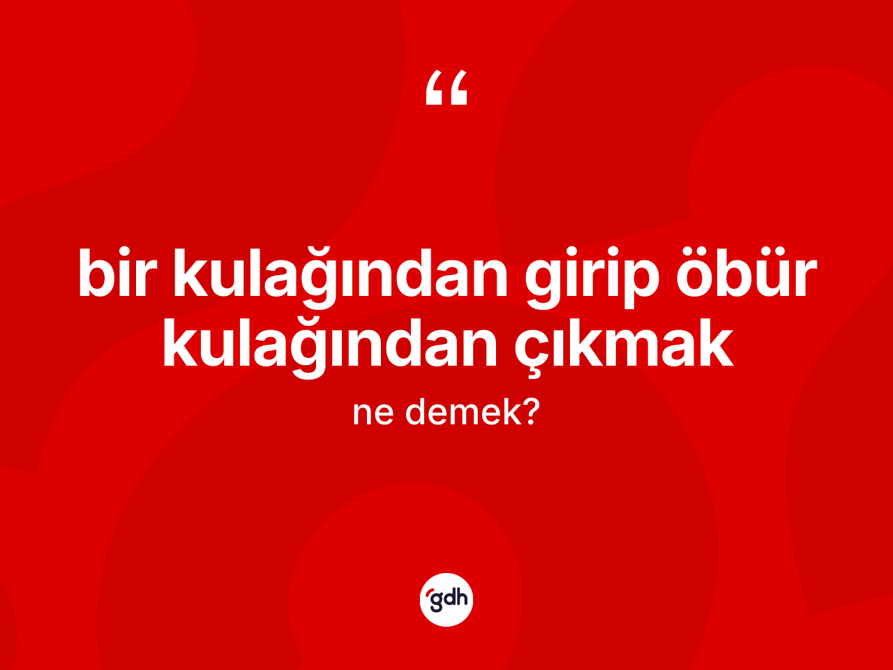 Bir kulağından girip öbür kulağından çıkmak ifadesinin tanımı nedir? Bir kulağından girip öbür kulağından çıkmak ifadesinin kaç farklı anlamı var?
