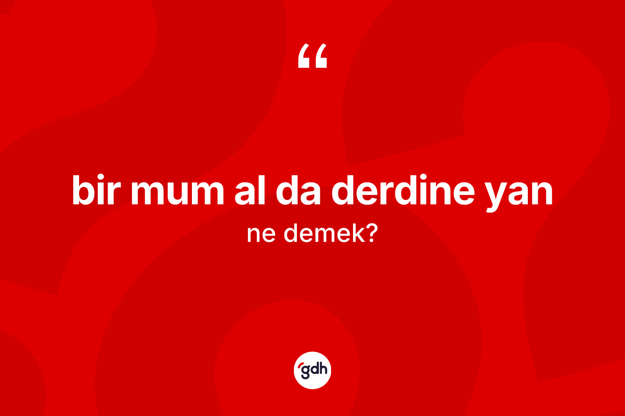 Bir mum al da derdine yan ifadesi nedir? Bir mum al da derdine yan ifadesinin TDK anlamı nedir?