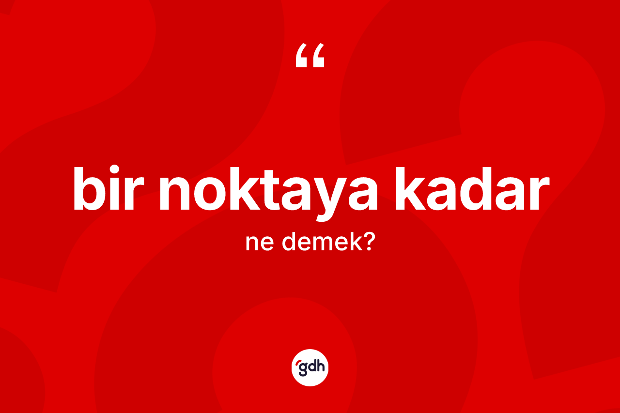 Bir noktaya kadar ifadesinin kısaca anlamı nedir?