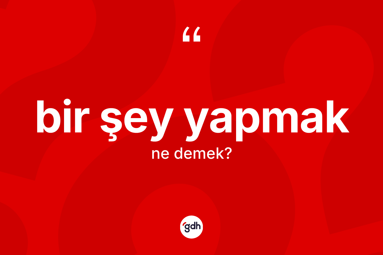 Bir şey yapmak ne demek?