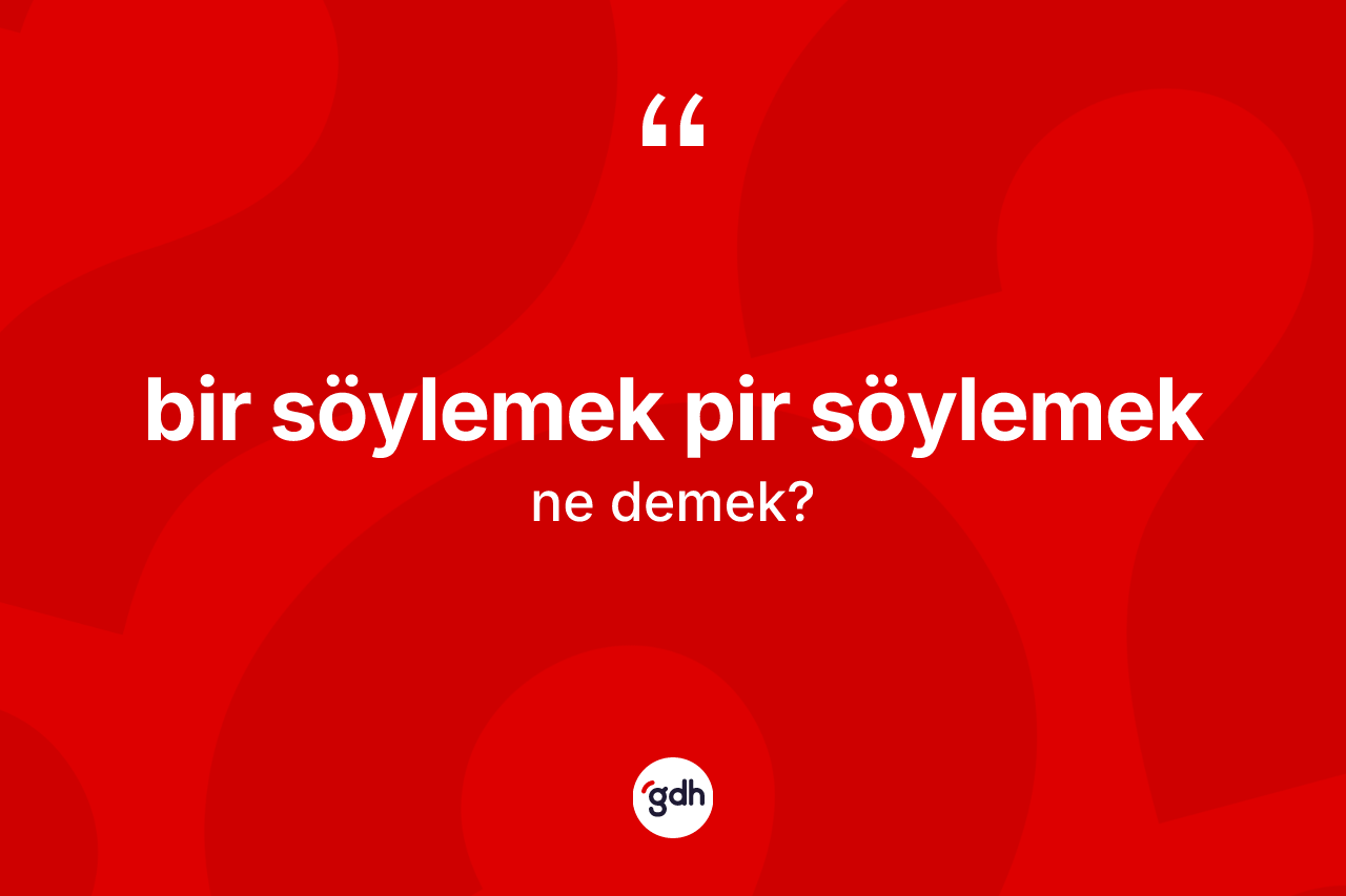 Bir söylemek pir söylemek ifadesinin anlamı nedir?