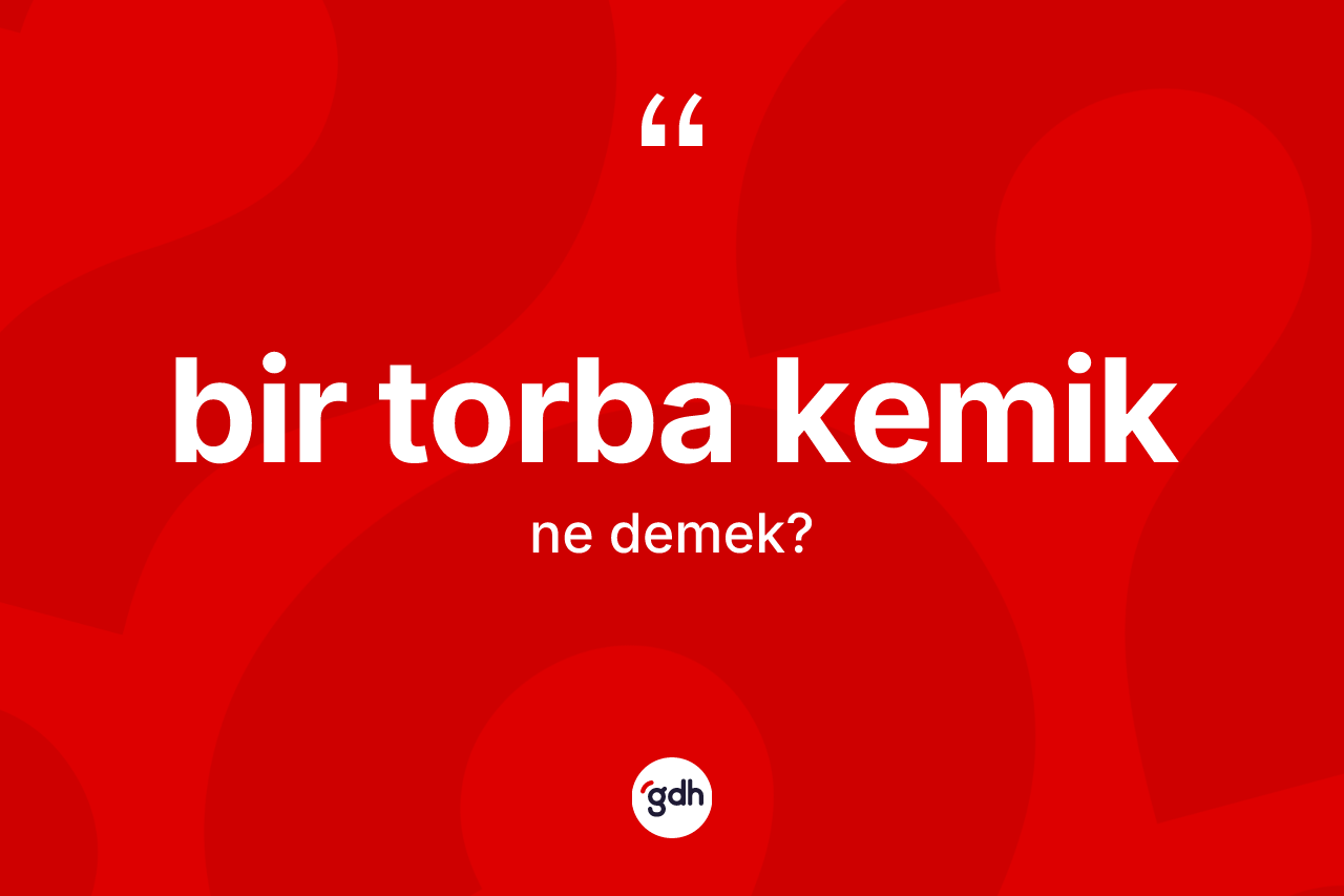 Bir torba kemik ifadesinin sözlükteki anlamı nedir?