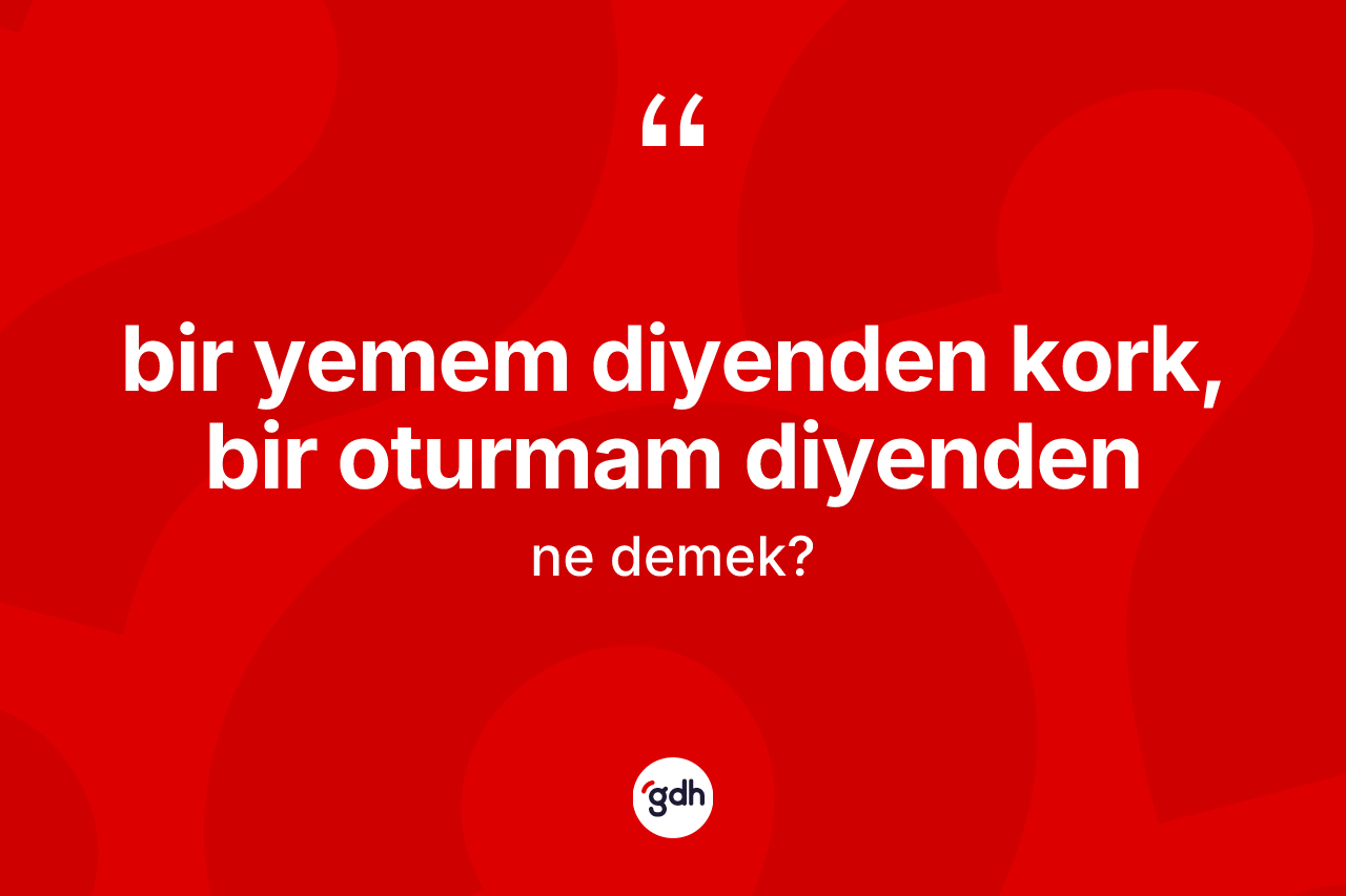 Bir yemem diyenden kork, bir oturmam diyenden ne demek?