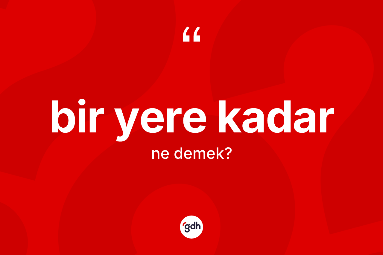Bir yere kadar ne anlama gelir?