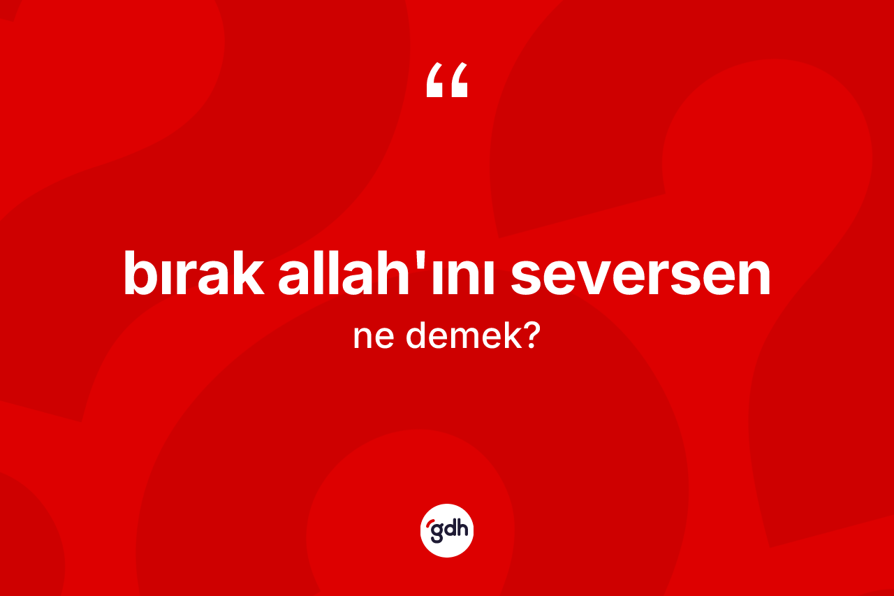 Bırak Allah'ını seversen ifadesinin tanımı nedir? Bırak Allah'ını seversen ifadesi hangi durumlarda kullanılır