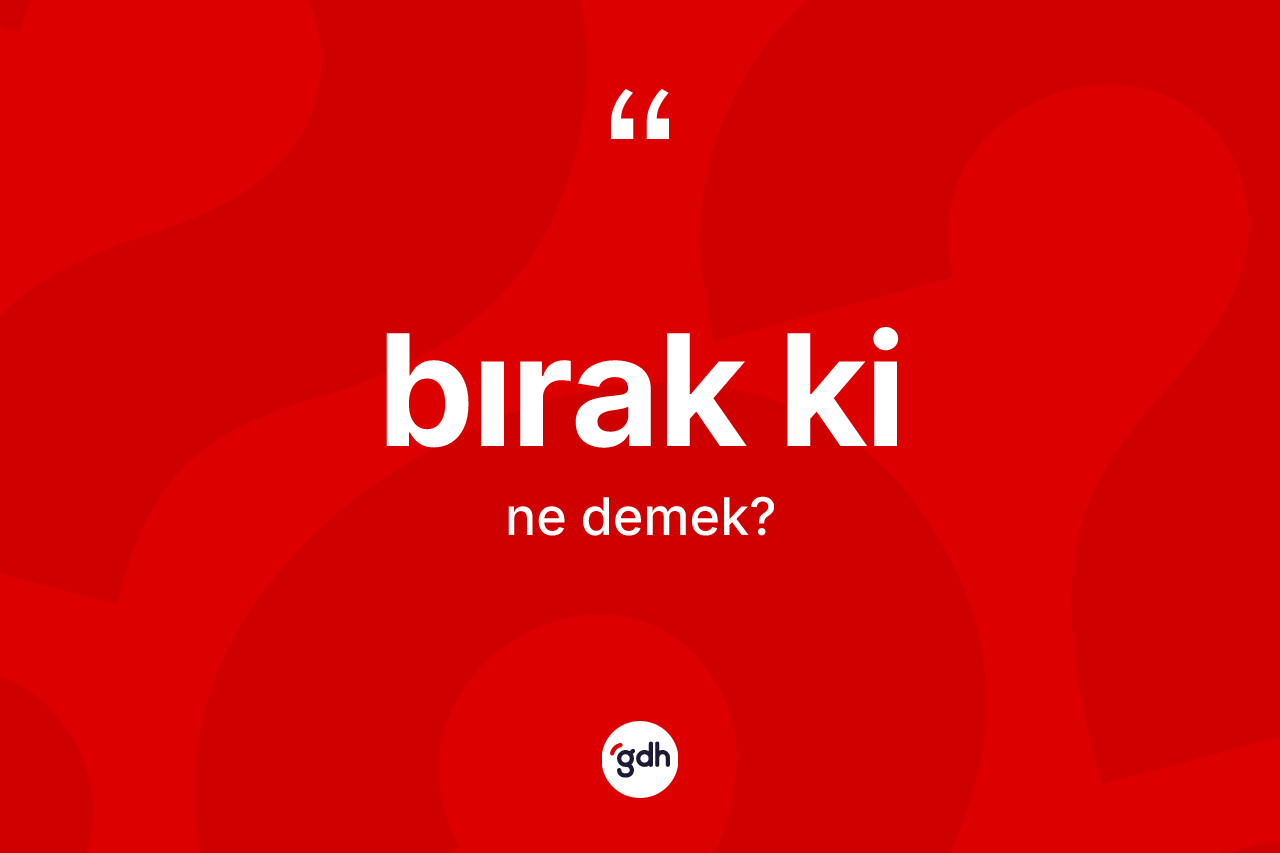 Bırak ki ne demek? Bırak ki ifadesinin özellikleri nelerdir?