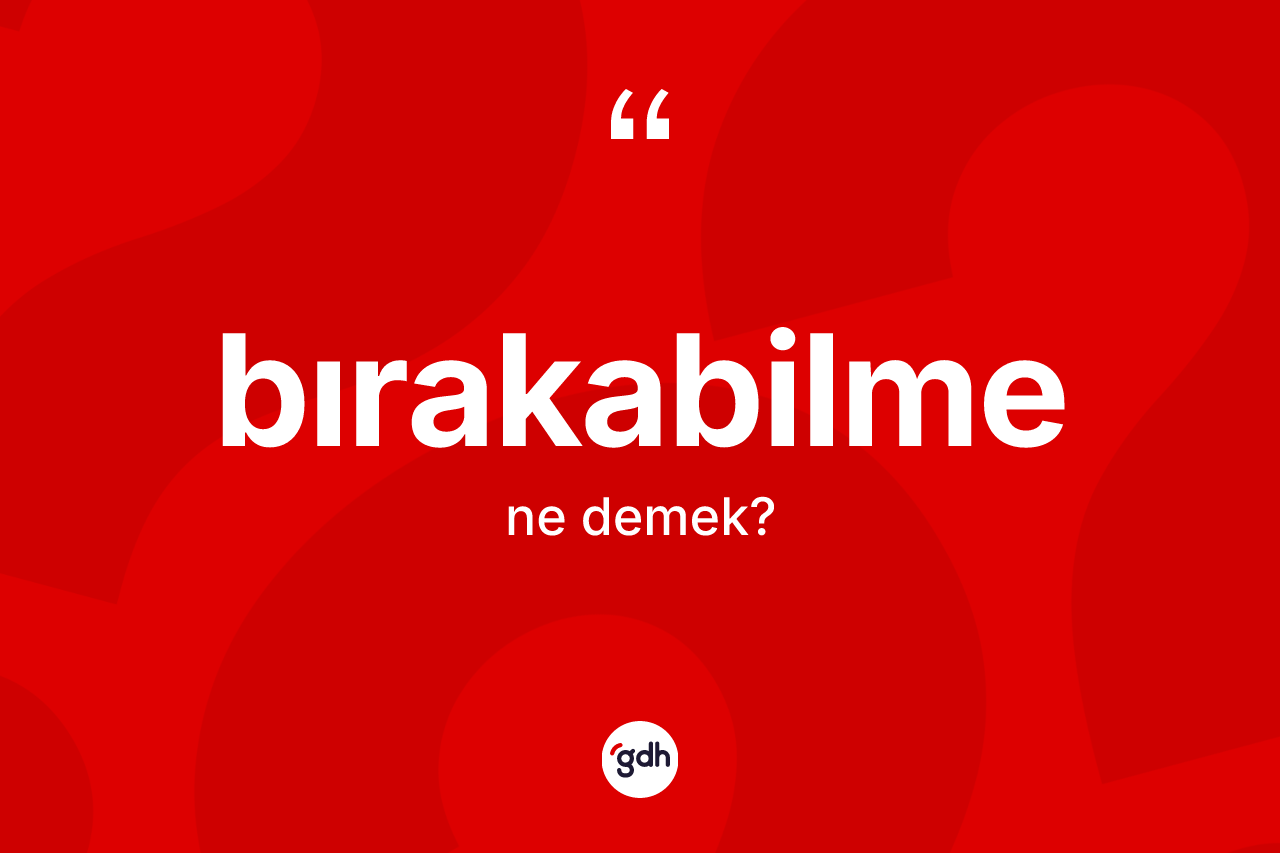 Bırakabilme ne demek? Bırakabilme kelimesinin TDK anlamı nedir?
