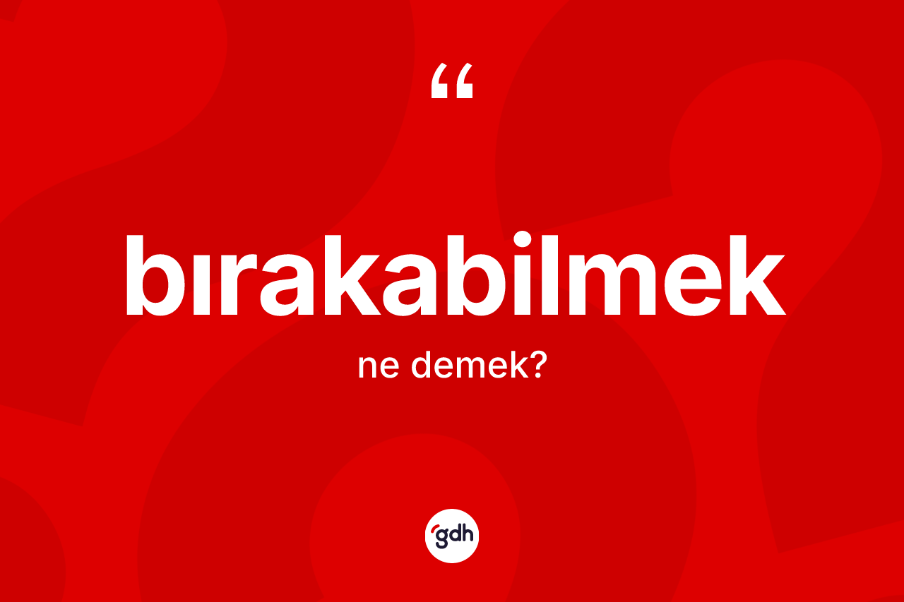 Bırakabilmek kelimesi nedir? Bırakabilmeğin TDK'ya göre anlamı nedir?