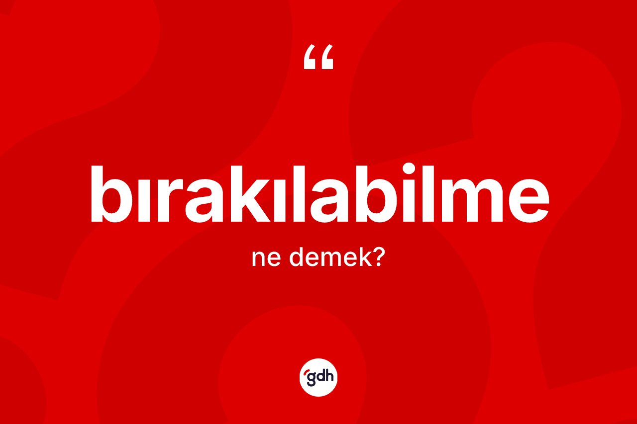 Bırakılabilme kelimesinin sözlükteki tanımı nedir? Bırakılabilmenin halk arasındaki kullanımı nasıldır?