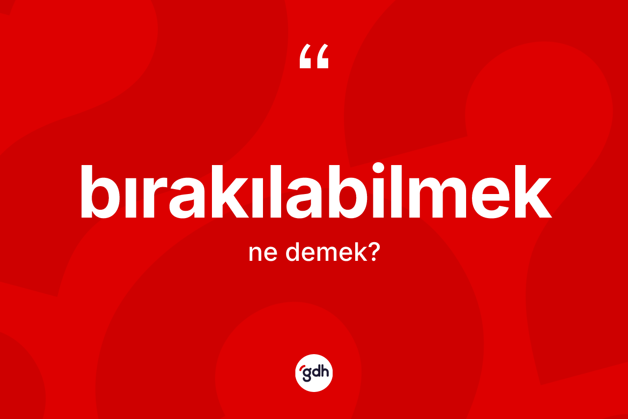 Bırakılabilmek kelimesinin anlamı nedir? Bırakılabilmek kelimesinin kaç farklı anlamı var?