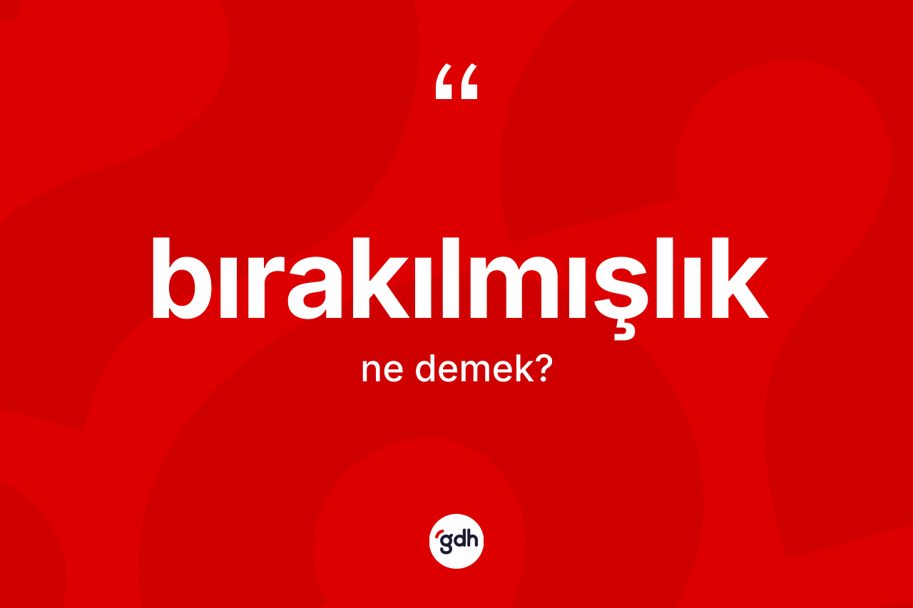 Bırakılmışlık ne demek? Bırakılmışlığın TDK'ya göre anlamı nedir?