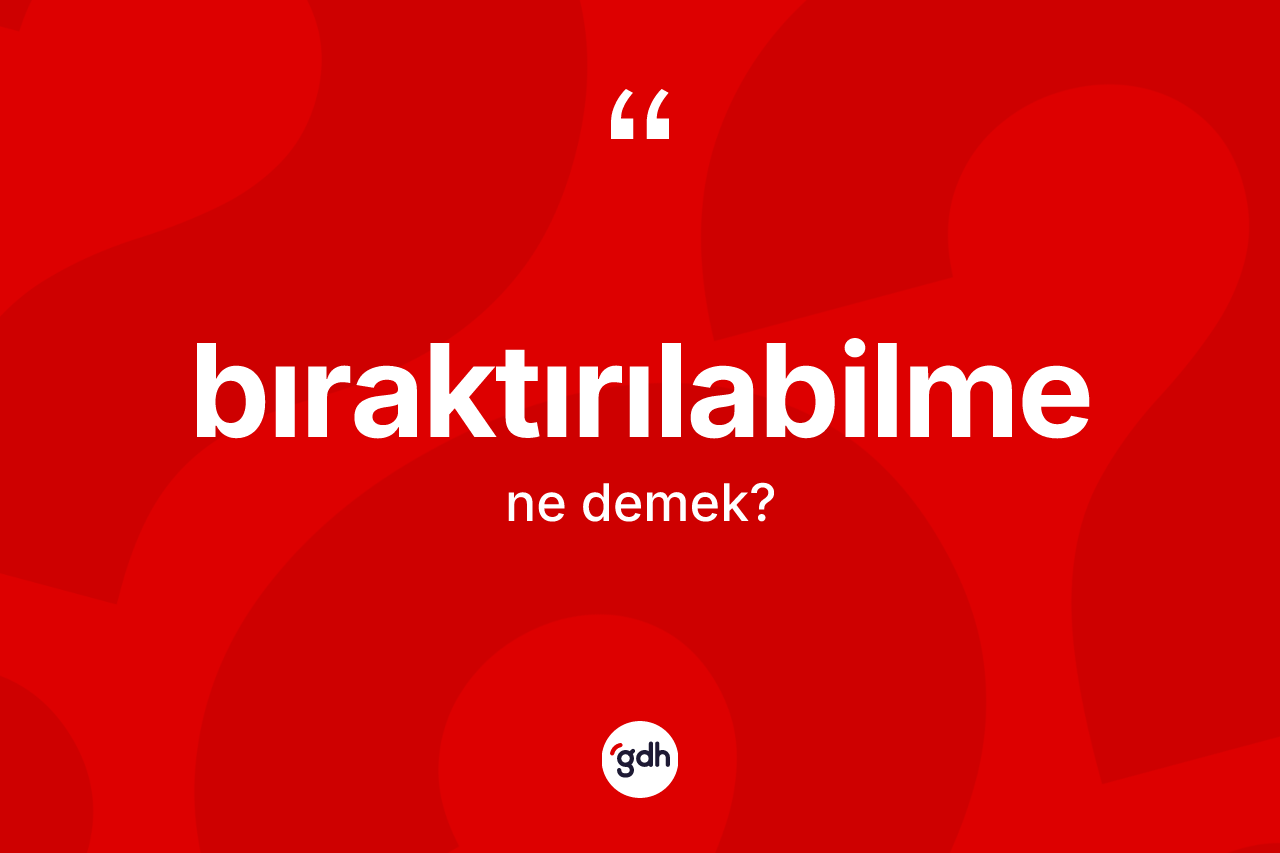 Bıraktırılabilme kelimesinin sözlükteki tanımı nedir? Bıraktırılabilmenin halk arasındaki kullanımı nasıldır?