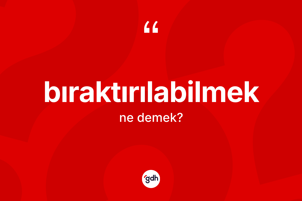 Bıraktırılabilmek kelimesi nedir? Bıraktırılabilmeğin kısaca tanımı nedir?