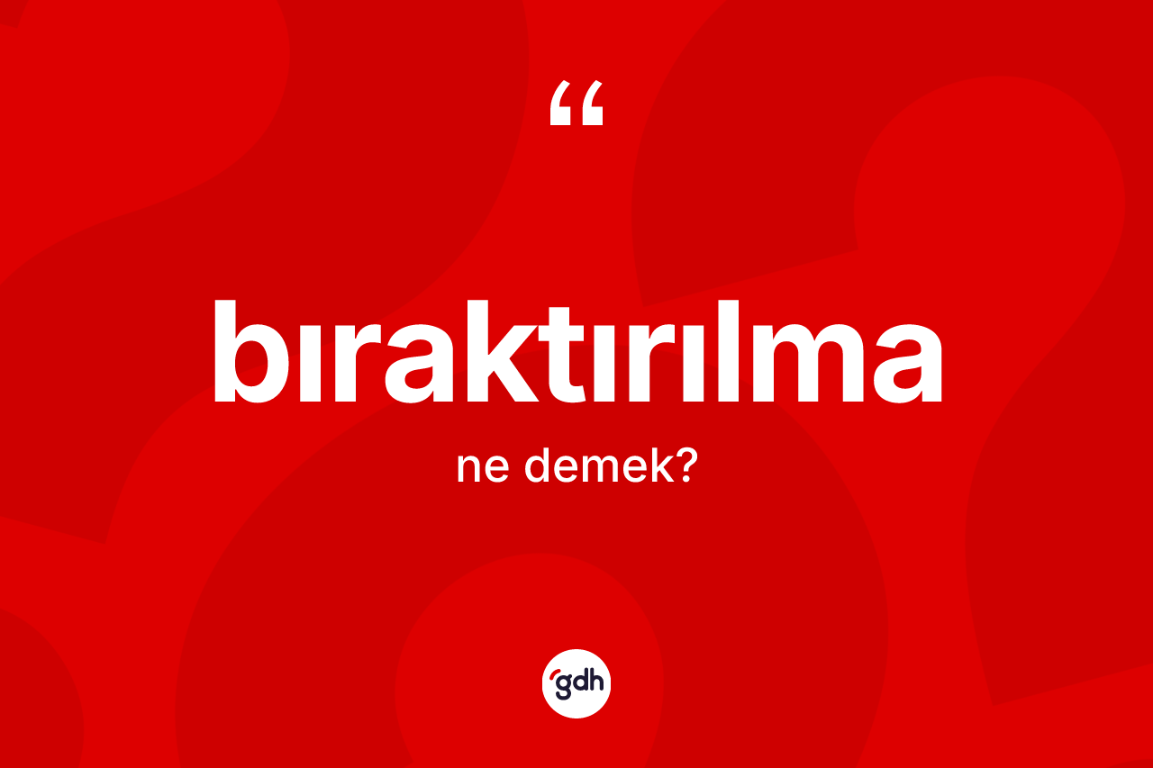 Bıraktırılma kelimesi ne anlama gelir? Bıraktırılmanın kısaca tanımı nedir?