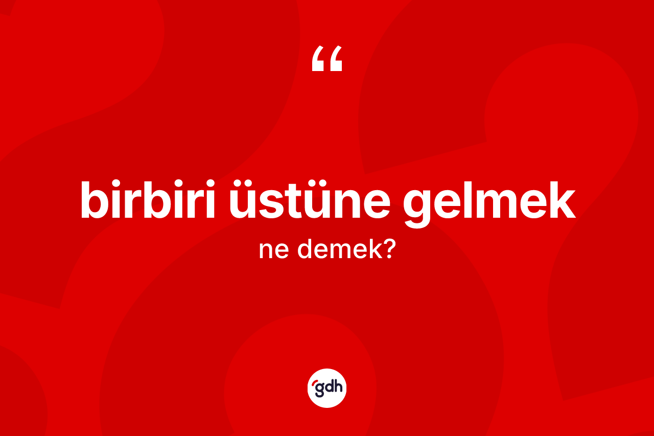 Birbiri üstüne gelmek ne anlama gelir?
