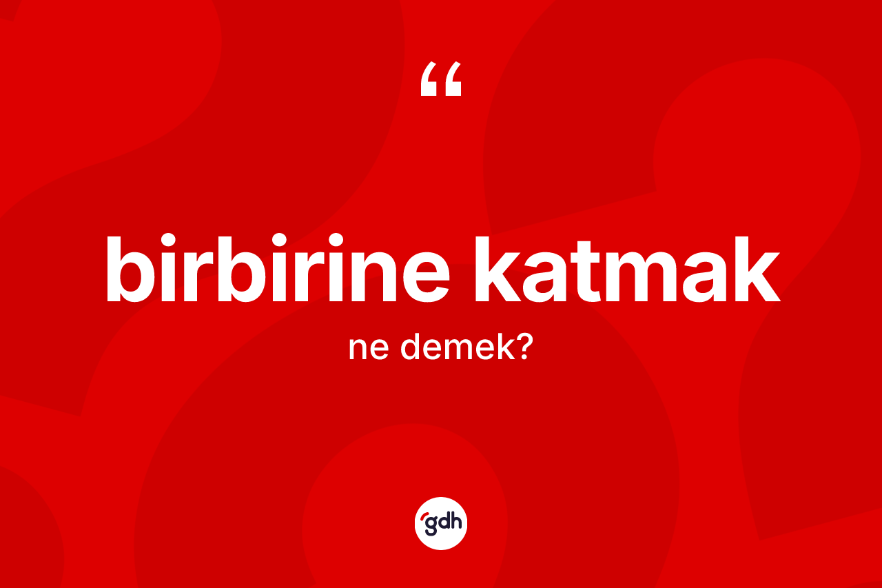 Birbirine katmak ifadesinin sözlükteki anlamı nedir?