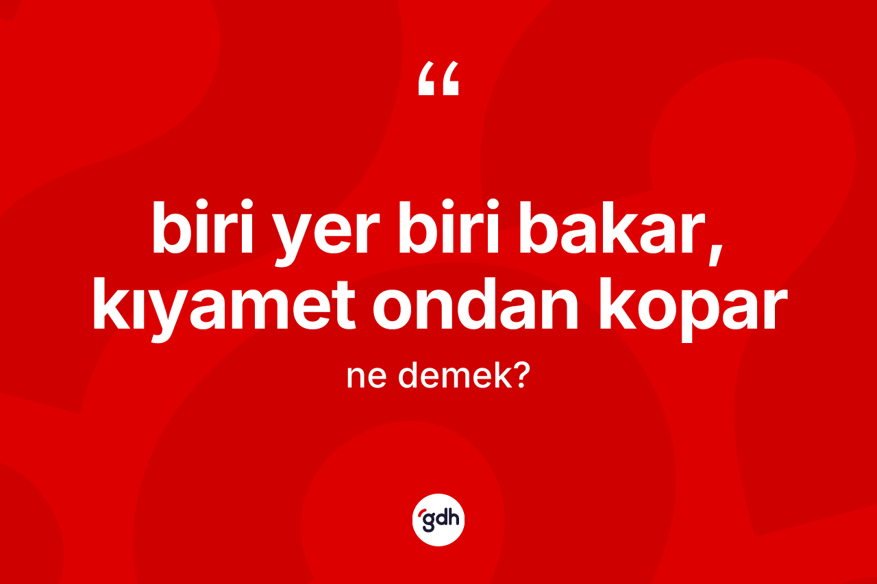 Biri yer biri bakar, kıyamet ondan kopar ifadesinin sözlükteki anlamı nedir? Biri yer biri bakar, kıyamet ondan kopar ifadesi hangi durumlarda kullanılır