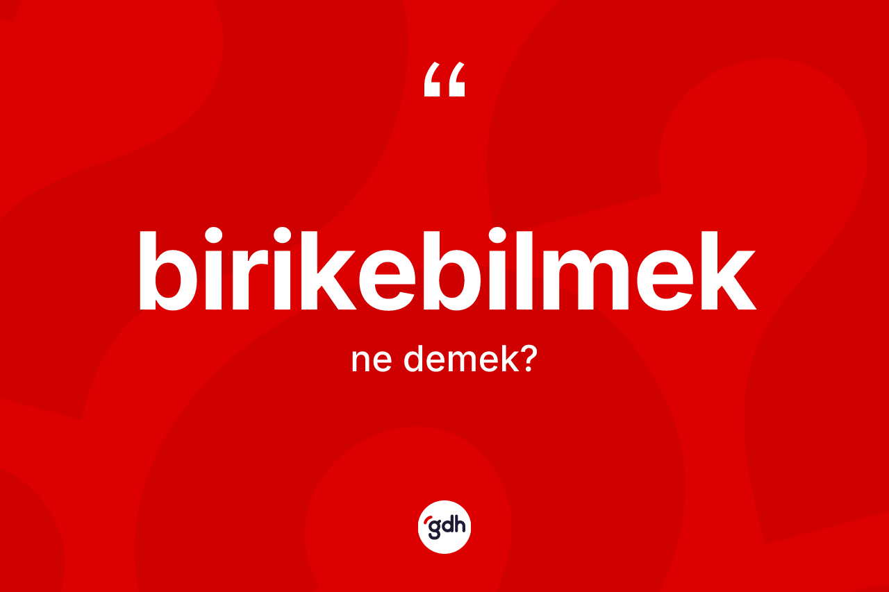Birikebilmek kelimesinin anlamı nedir?