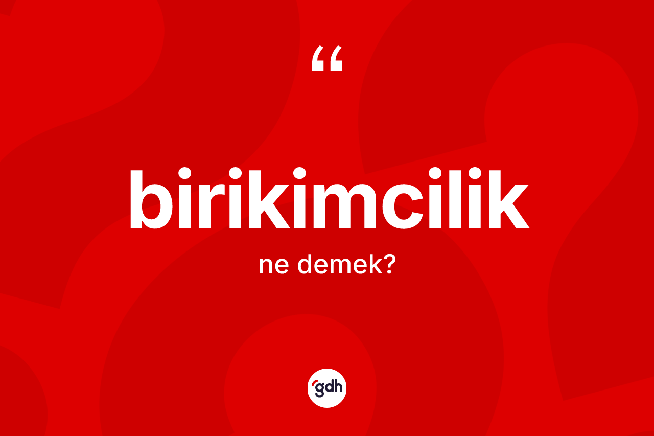 Birikimcilik kelimesinin tanımı nedir? Birikimciliğin TDK'ya göre anlamı nedir?