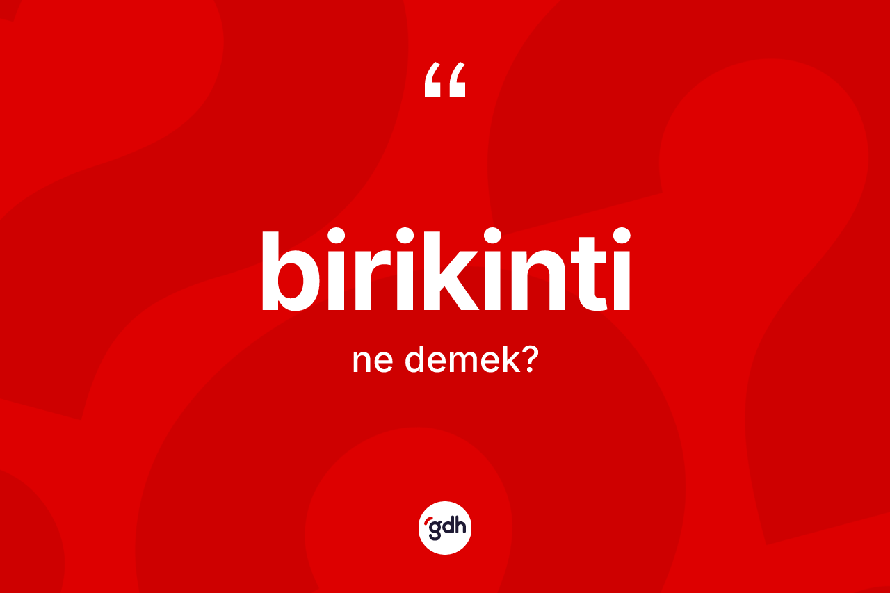 Birikinti kelimesinin tanımı nedir? Birikinti kelimesinin özellikleri nelerdir?