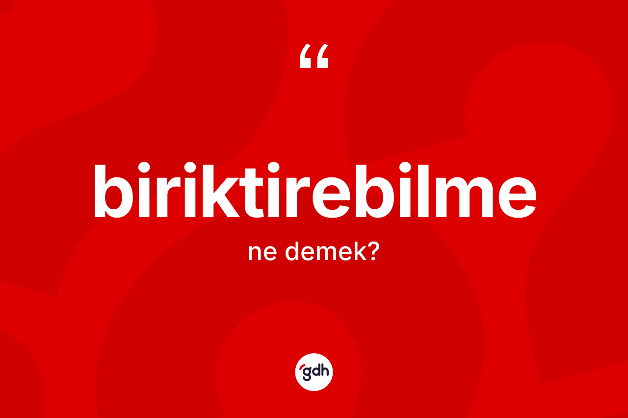 Biriktirebilme kelimesinin anlamı nedir? Biriktirebilme kelimesinin TDK anlamı nedir?