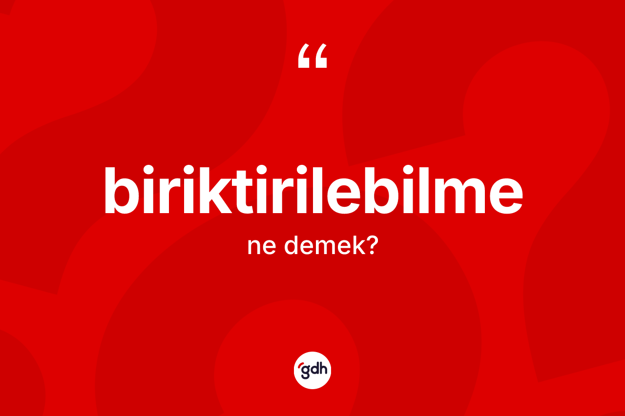Biriktirilebilme kelimesinin anlamı nedir? Biriktirilebilmenin TDK'ya göre anlamı nedir?