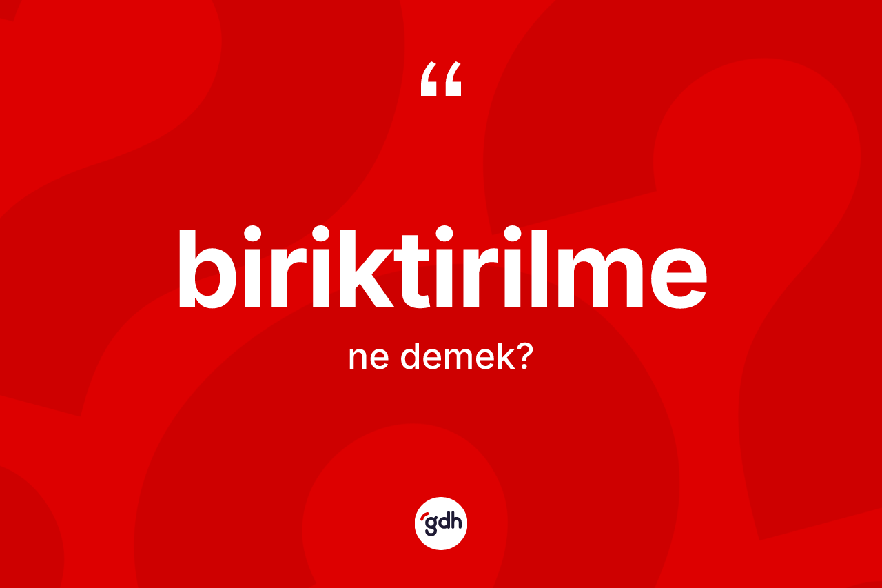 Biriktirilme kelimesinin anlamı nedir?