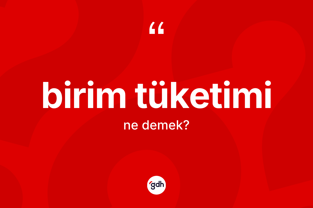 Birim tüketimi kelimesinin anlamı nedir? Birim tüketiminin sözlükteki anlamı nedir?