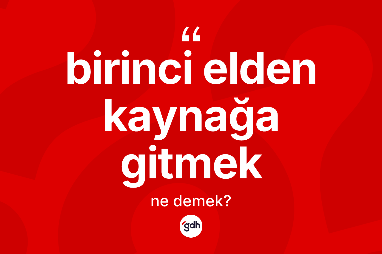 Birinci elden kaynağa gitmek ifadesinin tanımı nedir?