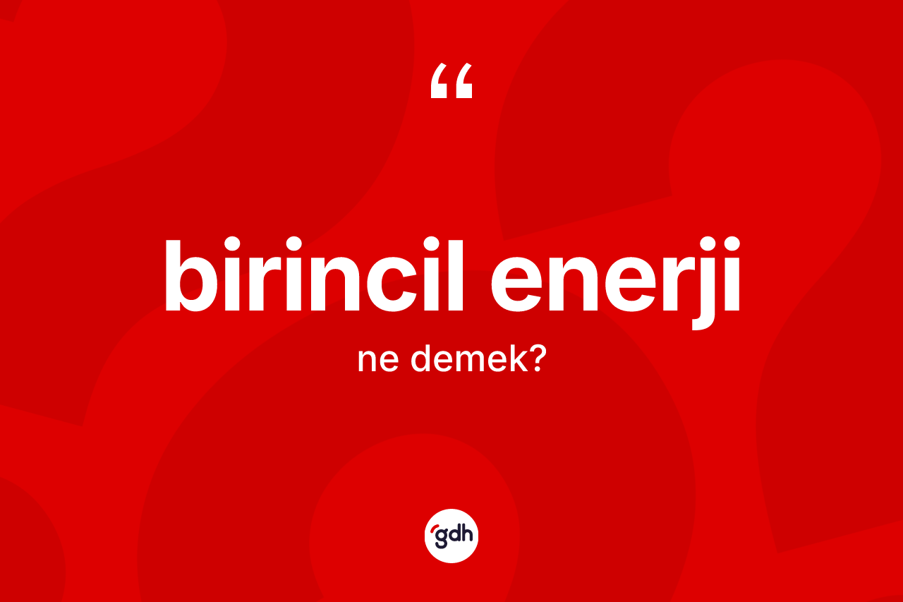 Birincil enerji kelimesinin anlamı nedir? Birincil enerjinin TDK'ya göre anlamı nedir?