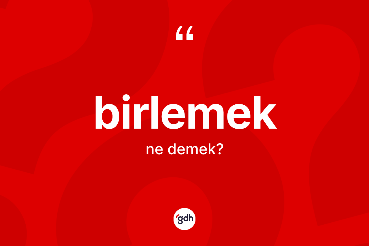 Birlemek nedir? Birlemeğin TDK'ya göre anlamı nedir?