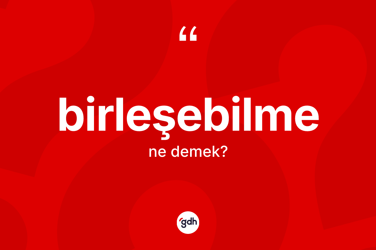 Birleşebilme ne demek? Birleşebilme kelimesinin özellikleri nelerdir?