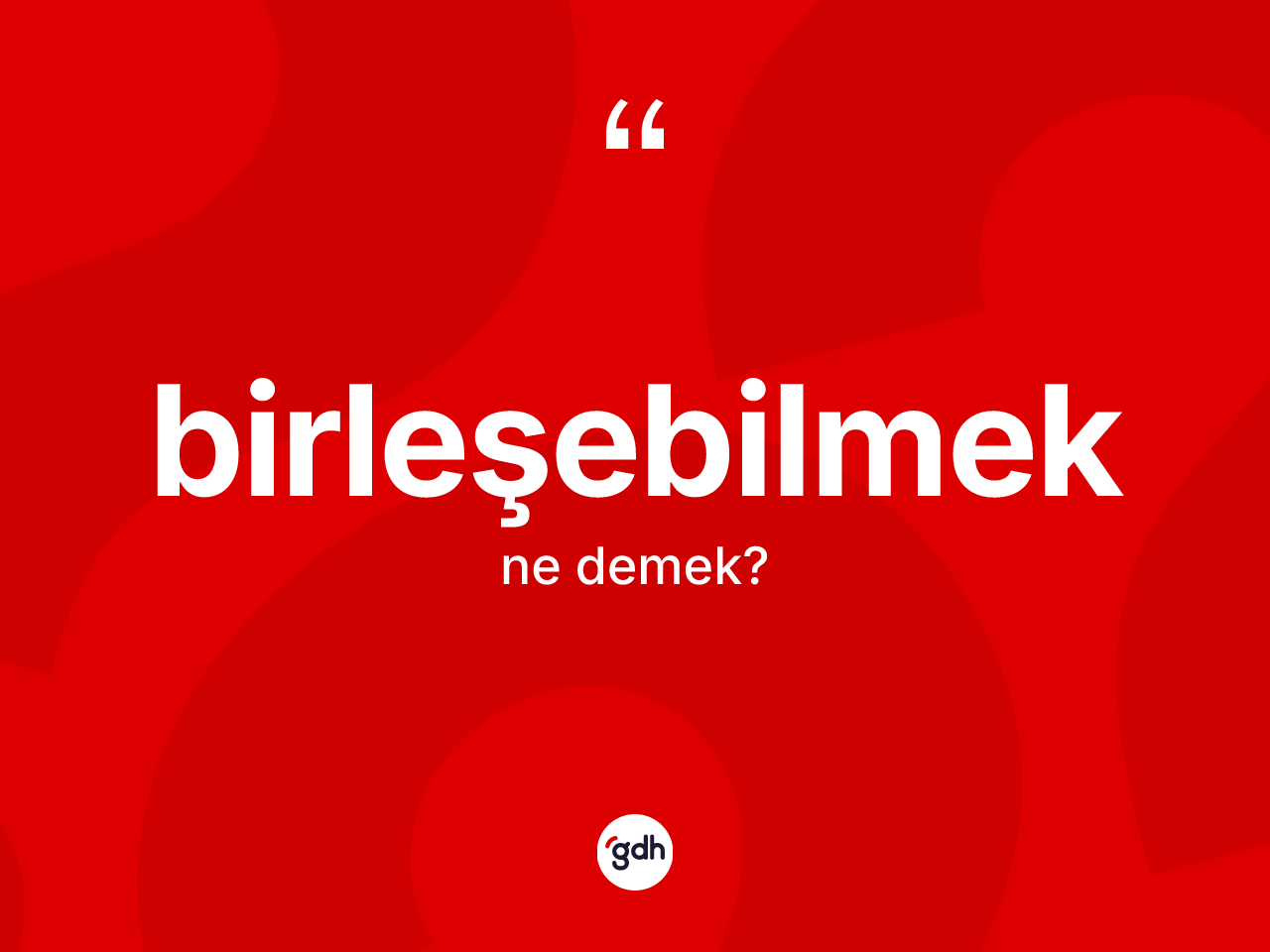 Birleşebilmek kelimesinin anlamı nedir? Birleşebilmeğin sözlükteki anlamı nedir?