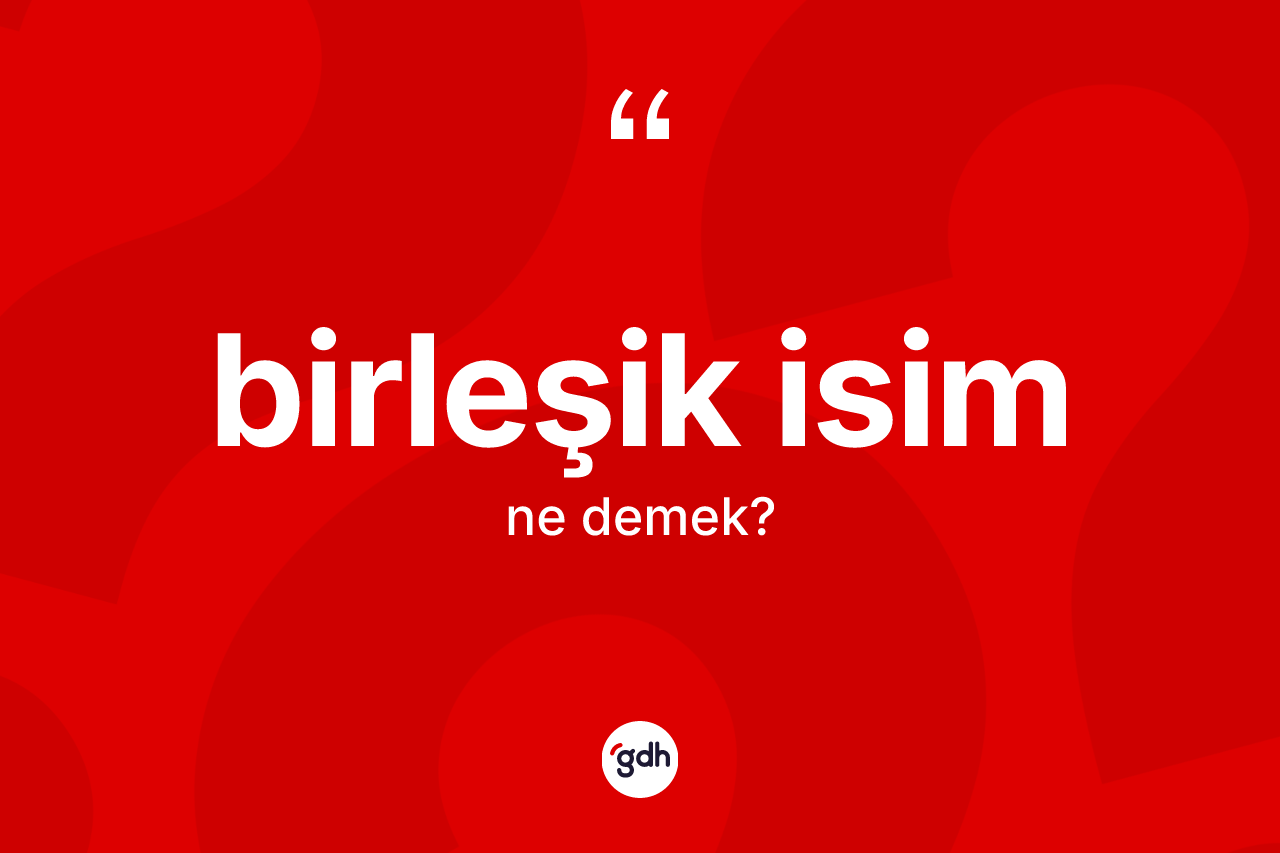 Birleşik isim kelimesi nedir? Birleşik isimin TDK'ya göre anlamı nedir?
