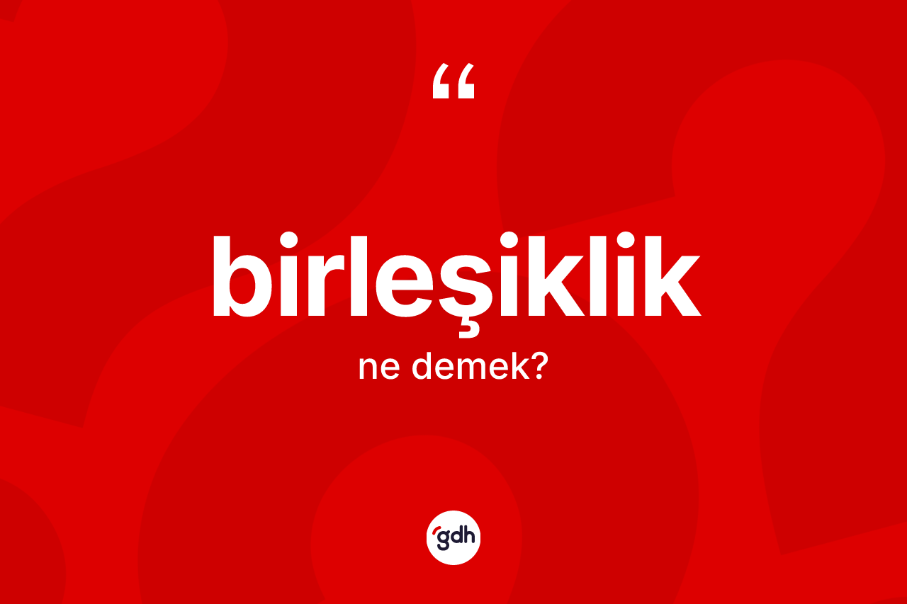 Birleşiklik kelimesi ne anlama gelir? Birleşikliğin TDK'ya göre anlamı nedir?