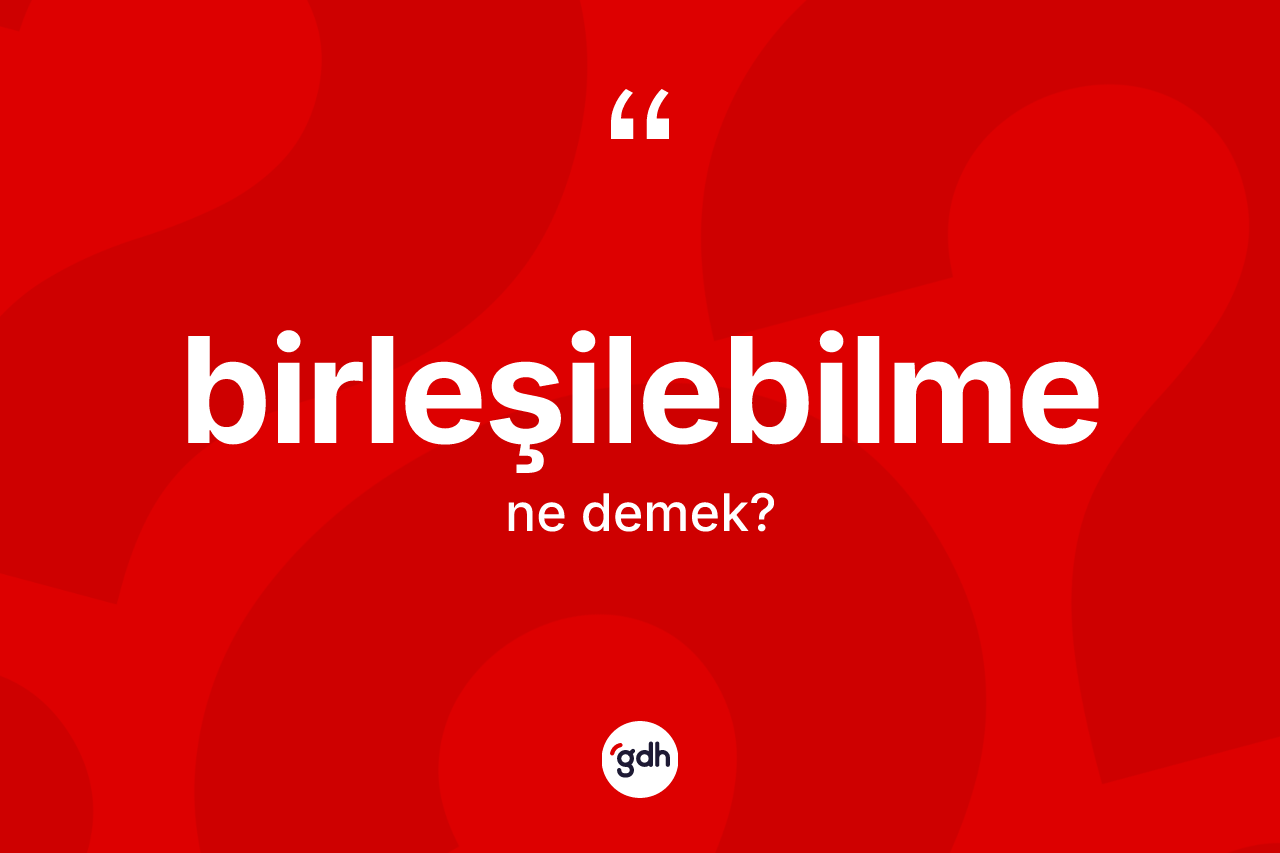 Birleşilebilme kelimesinin tanımı nedir? Birleşilebilme kelimesinin özellikleri nelerdir?
