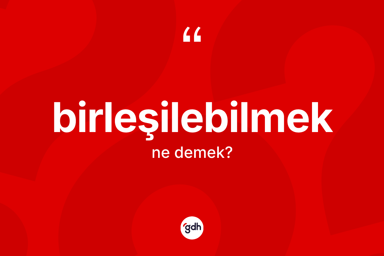Birleşilebilmek kelimesinin tanımı nedir? Birleşilebilmeğin TDK'ya göre anlamı nedir?