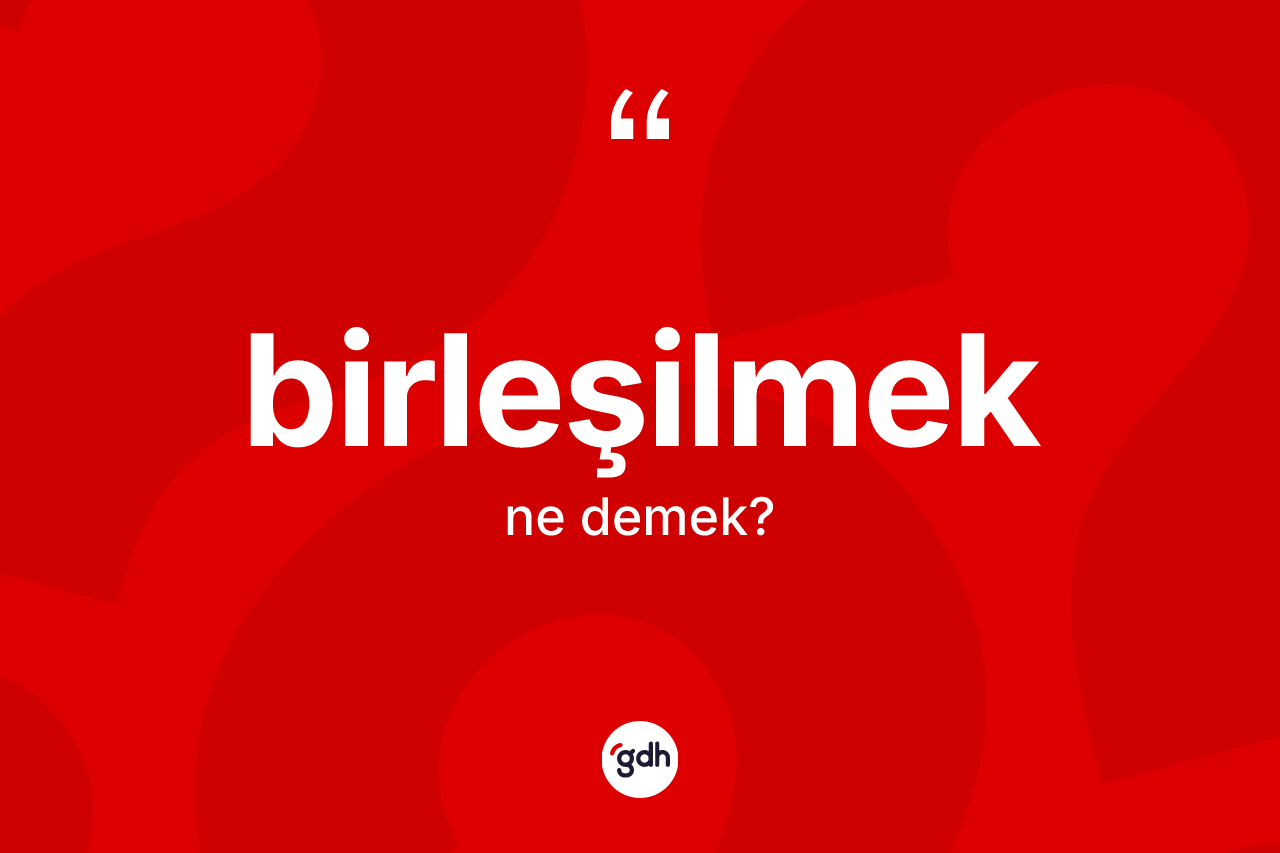 Birleşilmek kelimesinin tanımı nedir? Birleşilmeğin kısaca tanımı nedir?