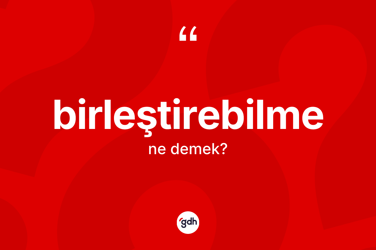 Birleştirebilme kelimesinin anlamı nedir?