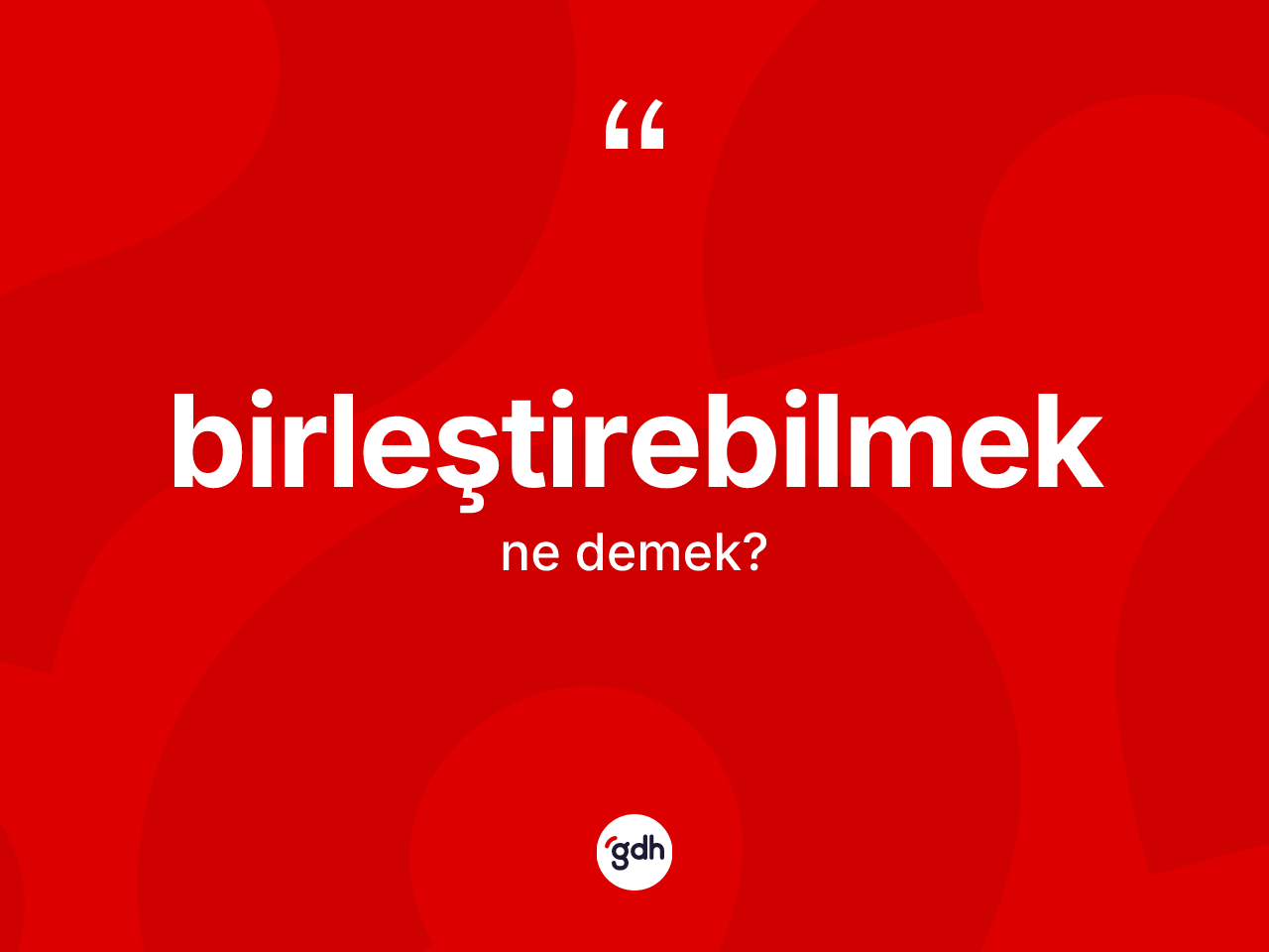 Birleştirebilmek kelimesinin sözlükteki tanımı nedir? Birleştirebilmeğin kısaca tanımı nedir?