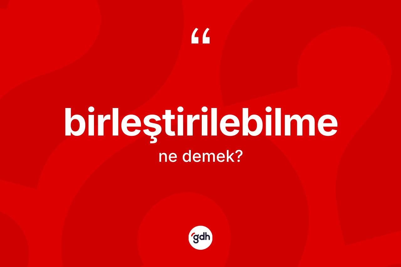 Birleştirilebilme kelimesi ne demek? Birleştirilebilme kelimesinin TDK anlamı nedir?